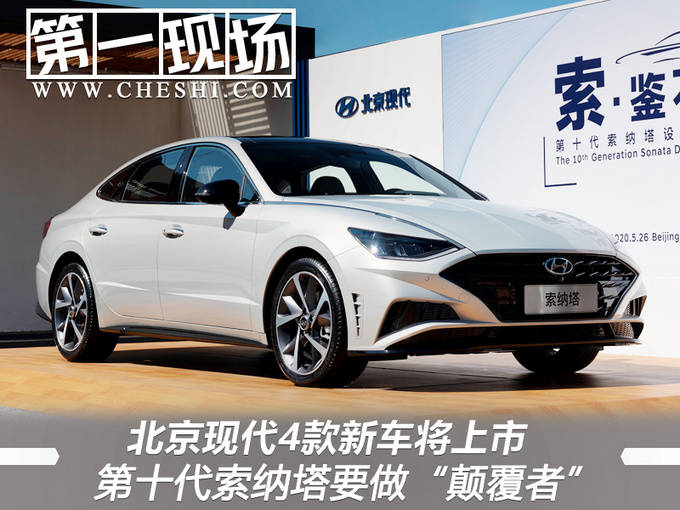 北京现代4款新车将上市 第十代索纳塔要做"颠覆者"