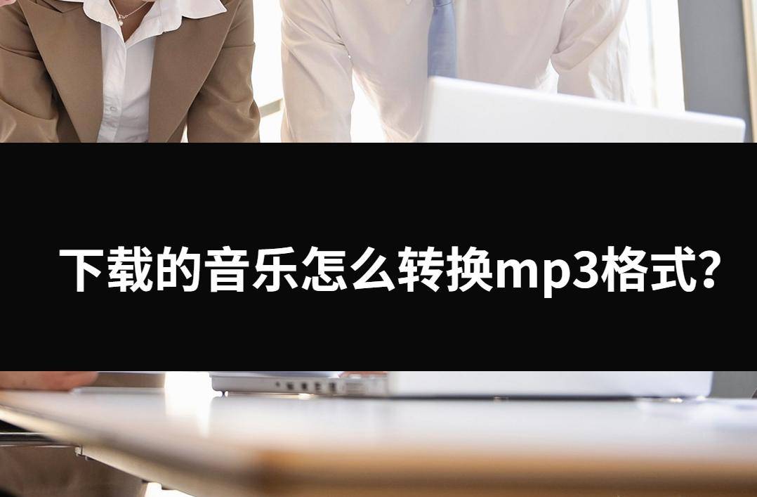 下载的音乐怎么转换mp3格局？三种不错的处理办法