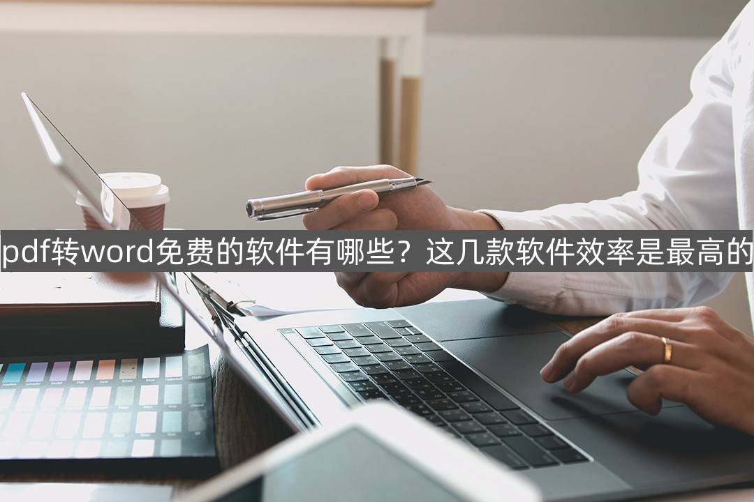 pdf转word免费的软件有哪些？那几款软件效率是更高的