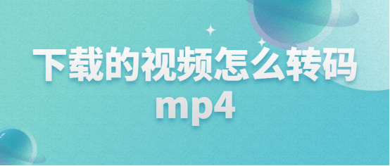 下载的视频怎么转码mp4，那几个办法都能够做到！