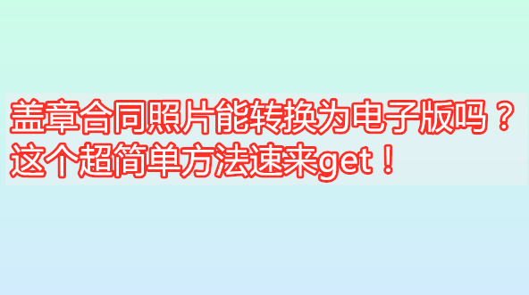 盖印合同照片能转换为电子版吗？那个超简双方法速来get！