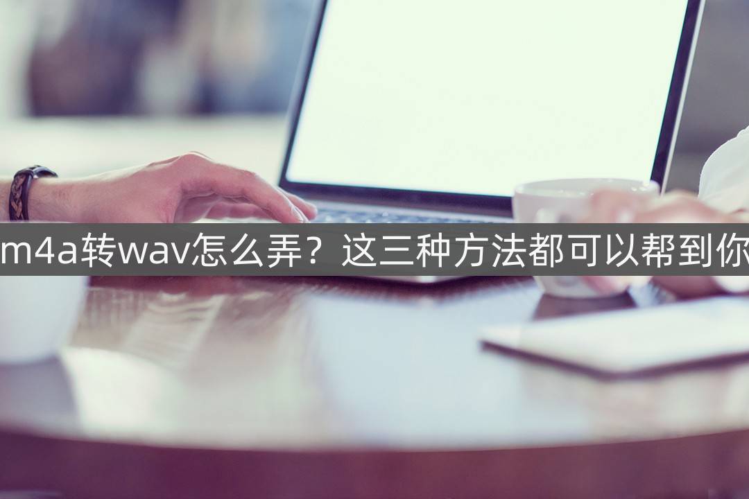 m4a转wav怎么弄？那三种办法都能够帮到你