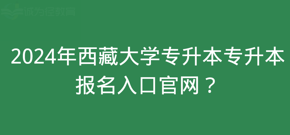 原创
            2024年西藏大学专升本专升本报名入口官网在哪里？