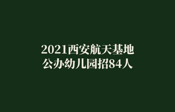 2021西安航天基地公办幼儿园招84人