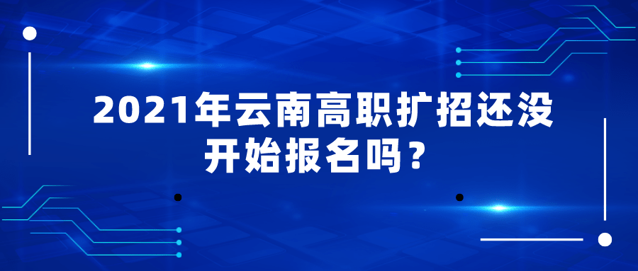 2021年云南高职扩招还没开始报名吗