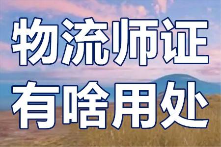 助理物流师是从业资格证吗?物流师证有啥用处?如何报考?