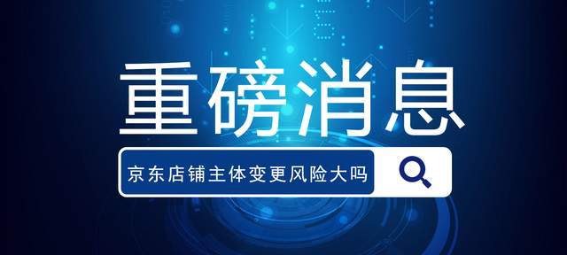 京东店铺主体变更风险大吗?怎样会导致变更失败?_商家_操作_条件下