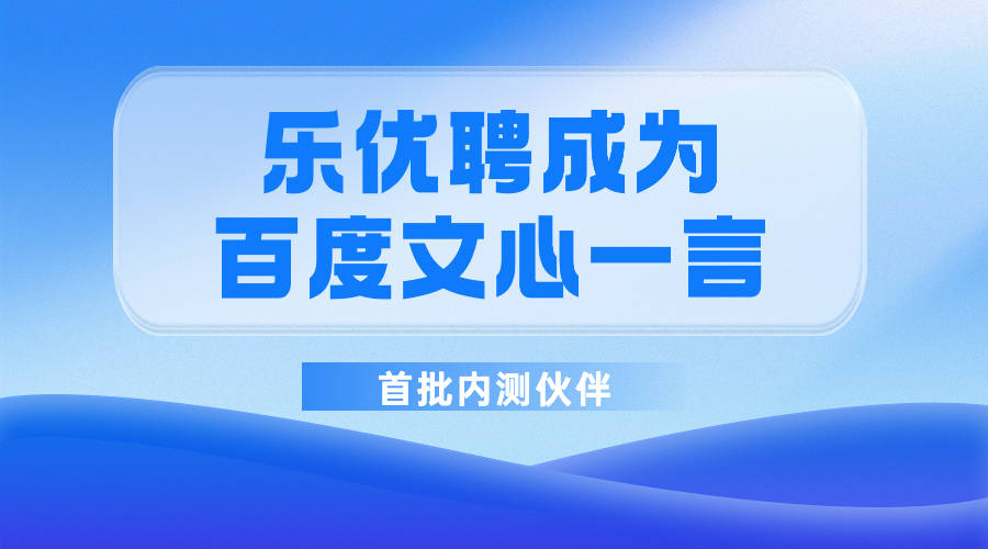 生成式ai赋能招聘:乐优聘接入文心一言成首批内测伙伴_企业_模型_智能