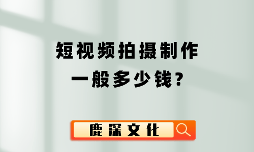 短视频拍摄制作一般多少钱？