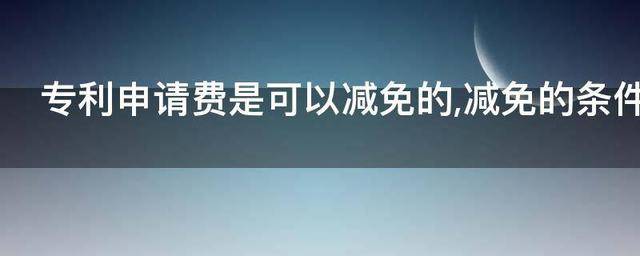 专利申请费是可以减免的，减免的条件是什么？