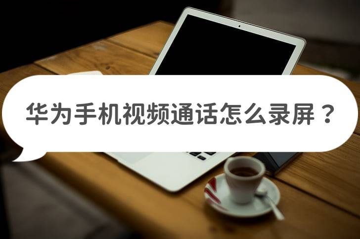 华为手机视频通话怎么录屏？教你录制小技巧