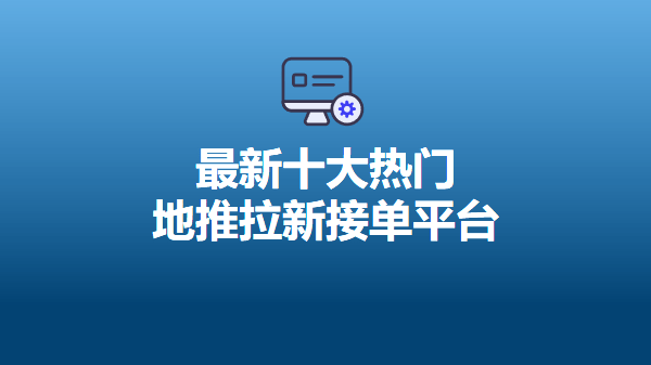 2023年7月最新十大熱門地推拉新推廣接單平臺,app拉新推廣一手單平臺