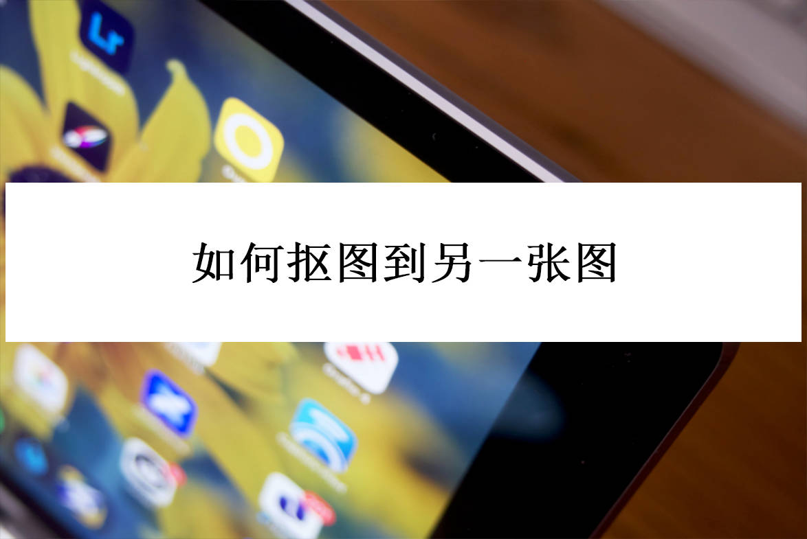 如何抠图到另一张图?教你三种常用抠图方法_图像_调整_操作