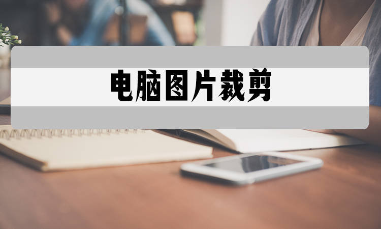 电脑图片裁剪怎么做?3个办法完成图片裁剪_进行_工具_图像
