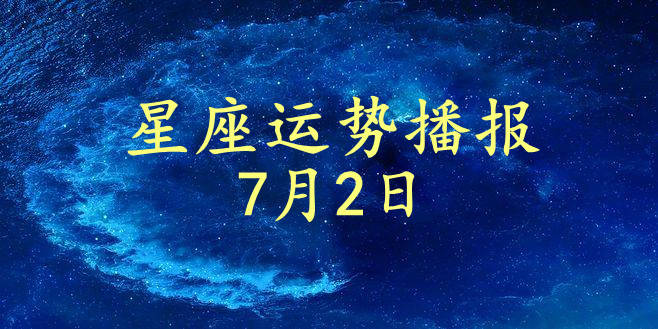 星座|【日运】12星座2021年7月2日运势播报