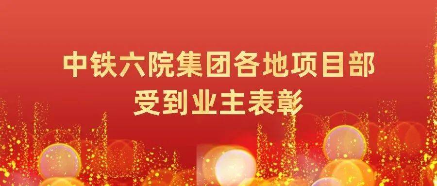 捷报频传丨中铁六院集团各地项目部受到业主表彰_勘察_工作_监理