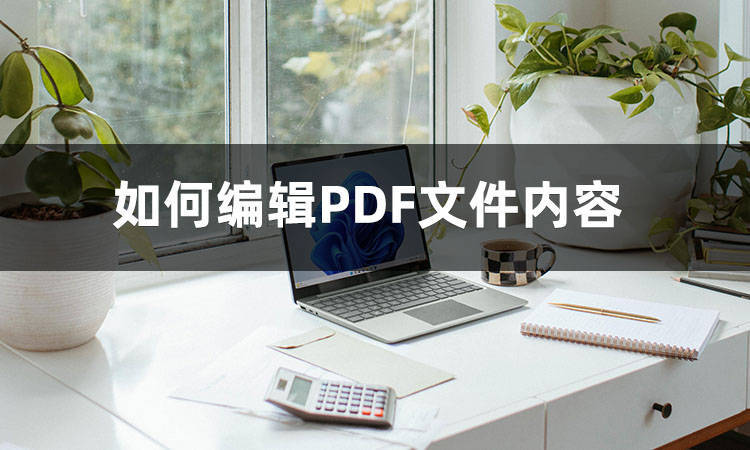 如何编辑PDF文件内容？介绍几款编辑PDF文字的软件