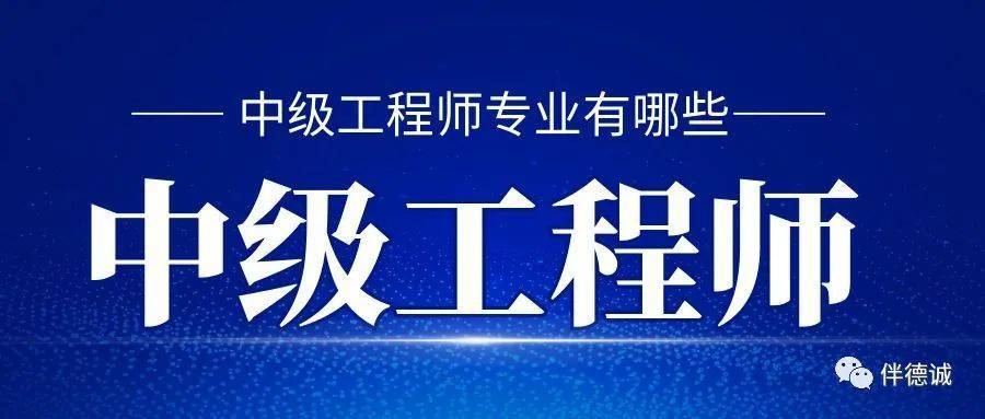 中级工程师专业有哪些?职称申报有哪些要求?伴德诚